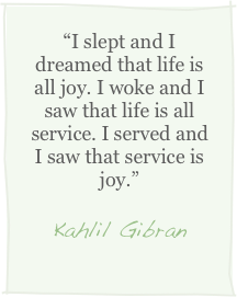 “I slept and I dreamed that life is all joy. I woke and I saw that life is all service. I served and I saw that service is joy.”
Kahlil Gibran